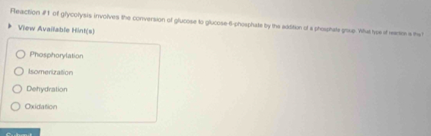 Reaction #1 of glycolysis involves the conversion of glucose to glucose -6 -phosphate by the addition of a phosphate group. What type of rearicn is the ?
View Available Hint(s)
Phosphorylation
Isomerization
Dehydration
Oxidation