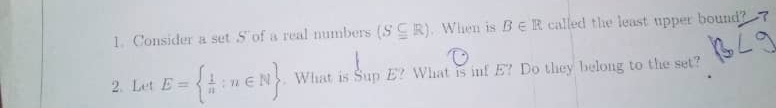 Consider a set S of a real numbers (S⊂eq R). When is B∈ R called the least upper bound? - 
2. Let E=  1/n :n∈ N. What is Sup E? What is inf E? Do they belong to the set?