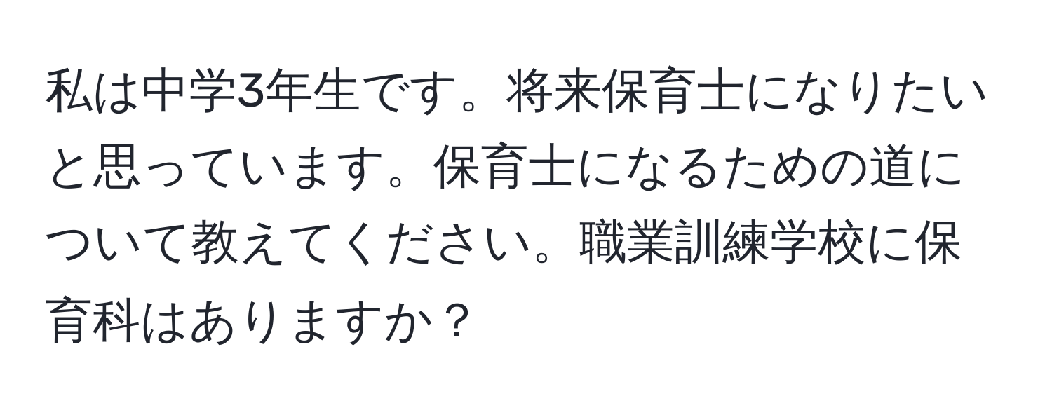 私は中学3年生です。将来保育士になりたいと思っています。保育士になるための道について教えてください。職業訓練学校に保育科はありますか？