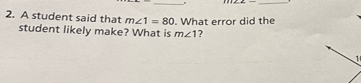 111∠ 2- _. 
2. A student said that m∠ 1=80. What error did the 
student likely make? What is m∠ 1 ? 
1