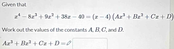 Given that
x^4-8x^3+9x^2+38x-40=(x-4)(Ax^3+Bx^2+Cx+D)
Work out the values of the constants A, B, C, and D.
Ax^3+Bx^2+Cx+D= O