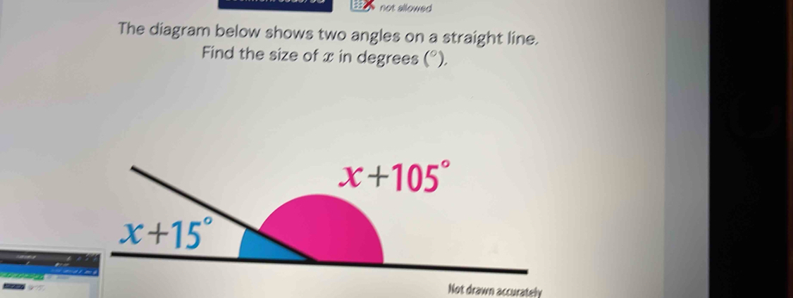 not allowed
The diagram below shows two angles on a straight line.
Find the size of x in degrees (^circ ).