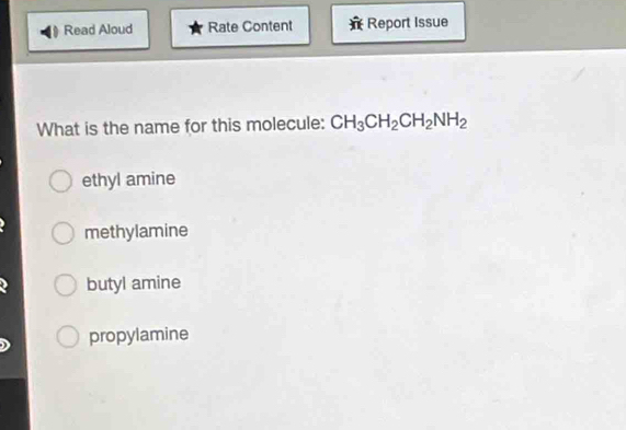 Read Aloud Rate Content Report Issue
What is the name for this molecule: CH_3CH_2CH_2NH_2
ethyl amine
methylamine
butyl amine
propylamine