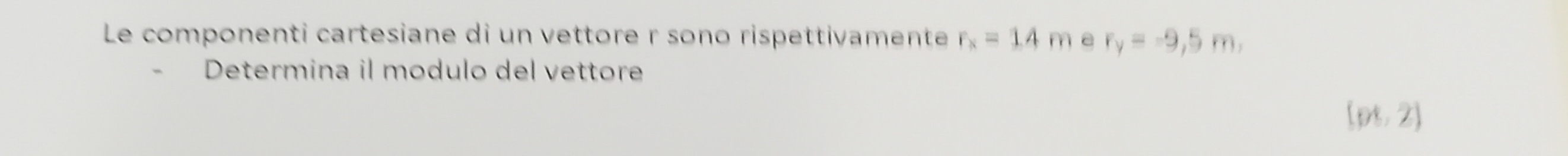 Le componenti cartesiane di un vettore r sono rispettivamente r_x=14m a r_y=-9,5m, 
Determina il modulo del vettore
(pt,2)