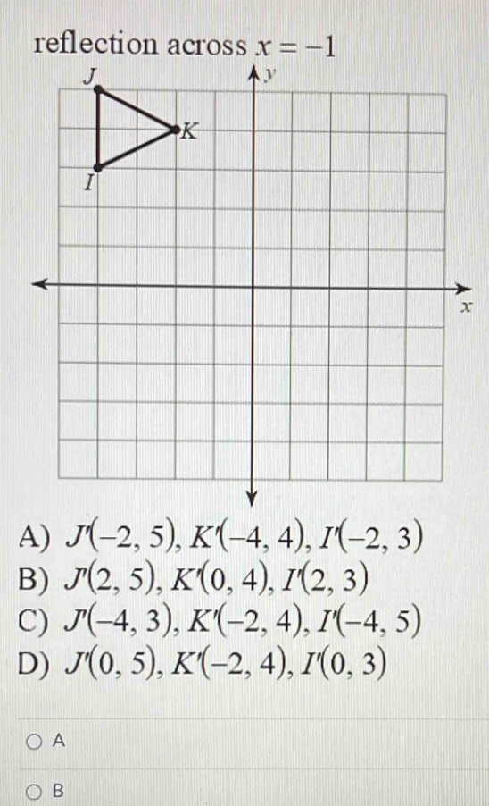 A) J'(-2,5),K'(-4,4),I'(-2,3)
B) J'(2,5),K'(0,4),I'(2,3)
C) J'(-4,3),K'(-2,4),I'(-4,5)
D) J'(0,5),K'(-2,4),I'(0,3)
A
B