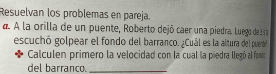 Resuelvan los problemas en pareja. 
d. A la orilla de un puente, Roberto dejó caer una piedra. Luego de 3sla 
escuchó golpear el fondo del barranco. ¿Cuál es la altura del puente? 
Calculen primero la velocidad con la cual la piedra llegó al fondo 
del barranco._