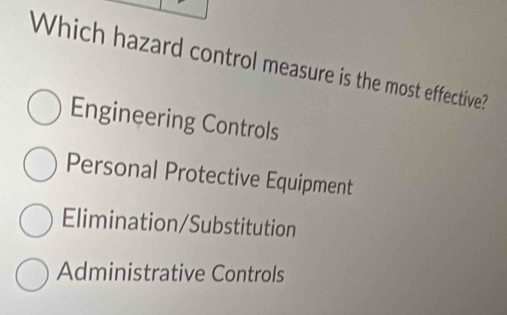 Which hazard control measure is the most effective?
Engineering Controls
Personal Protective Equipment
Elimination/Substitution
Administrative Controls