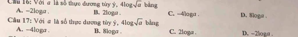 Cầu 16: Với a là số thực dương tùy ý, 4log sqrt(a) bằng
A. -2loga. B. 2loga. C. -4loga. D. 8loga.
Câu 17: Với a là số thực dương tùy ý, 4log sqrt(a) bàng
A. -4loga. B. 8loga. C. 2loga. D. -2loga.