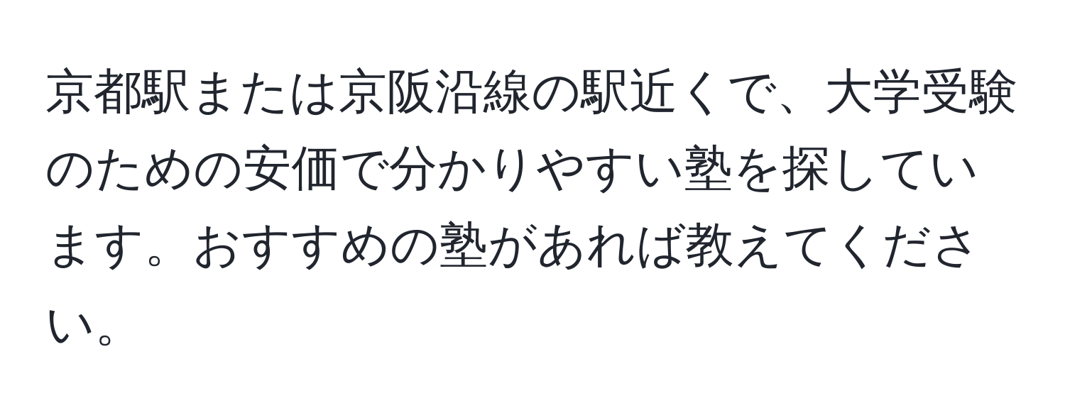 京都駅または京阪沿線の駅近くで、大学受験のための安価で分かりやすい塾を探しています。おすすめの塾があれば教えてください。