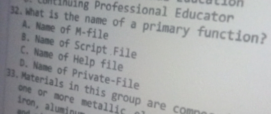 vion
Unfinuing Professional Educator
32.What is the name of a primary function?
A. Name of M-file
B. Name of Script File
C. Name of Help file
D. Name of Private-File
33. Materials in this group are comn
one or more meta i 
iron,aluminum
and