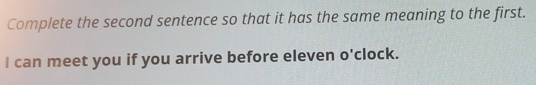 Complete the second sentence so that it has the same meaning to the first. 
I can meet you if you arrive before eleven o'clock.