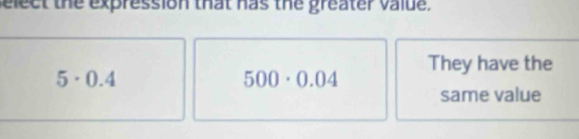 elect the expression that has the greater value.
They have the
5· 0.4
500· 0.04
same value