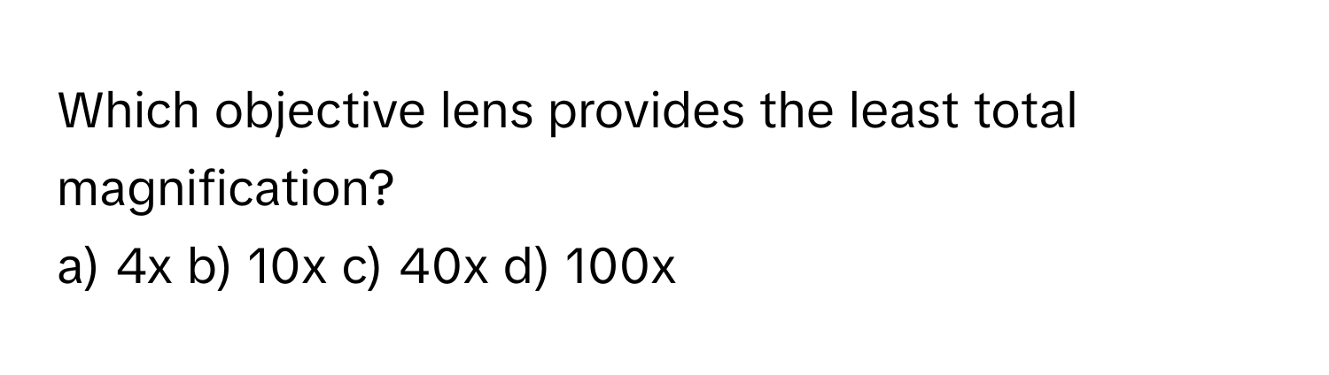 Which objective lens provides the least total magnification?

a) 4x b) 10x c) 40x d) 100x