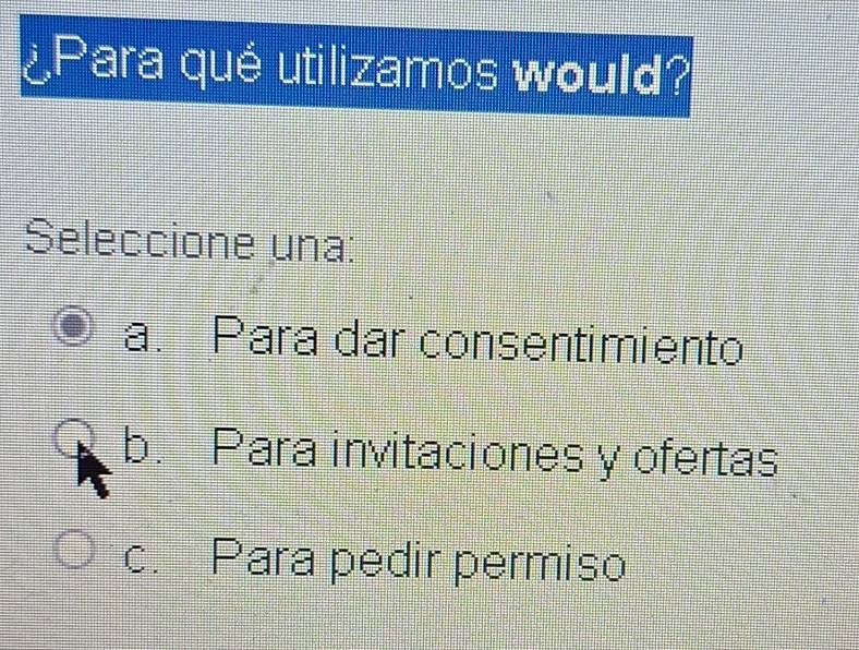 ¿Para qué utilizamos would?
Seleccione una:
a. Para dar consentimiento
b. Para invitaciones y ofertas
c. Para pedir permiso