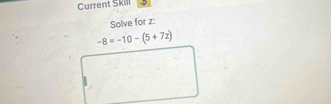 Current Skill 
Solve for z :
-8=-10-(5+7z)