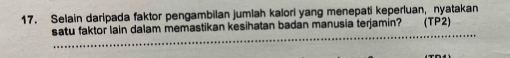 Selain daripada faktor pengambilan jumlah kalori yang menepati keperluan, nyatakan 
satu faktor lain dalam memastikan kesihatan badan manusia terjamin? (TP2) 
_ 
_ 
_