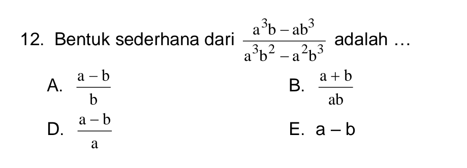 Bentuk sederhana dari  (a^3b-ab^3)/a^3b^2-a^2b^3  adalah ...
A.  (a-b)/b   (a+b)/ab 
B.
D.  (a-b)/a 
E. a-b