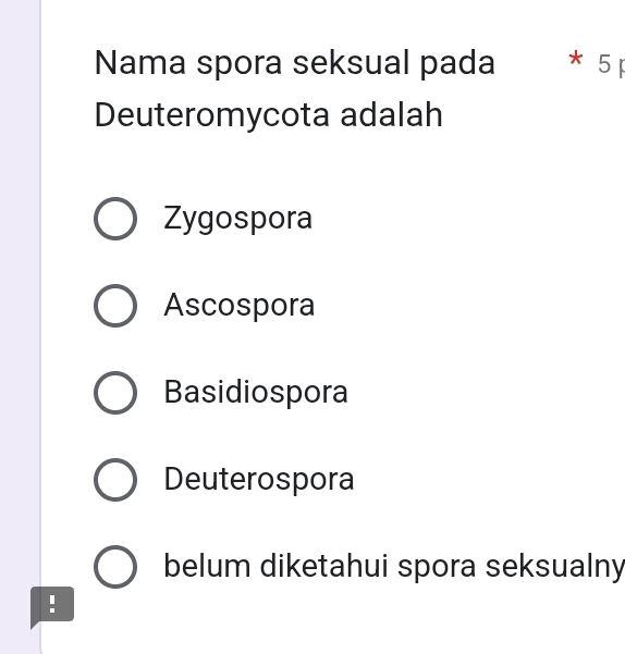 Nama spora seksual pada * 5 F
Deuteromycota adalah
Zygospora
Ascospora
Basidiospora
Deuterospora
belum diketahui spora seksualny
!