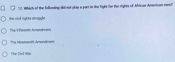 Which of the following did not play a part in the fight for the rights of African American men?
the civil rights struggle
The Fifteenth Amendment
The Nineteenth Amendment
The Civil War