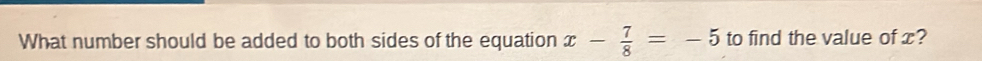 What number should be added to both sides of the equation x- 7/8 =-5 to find the value of x?