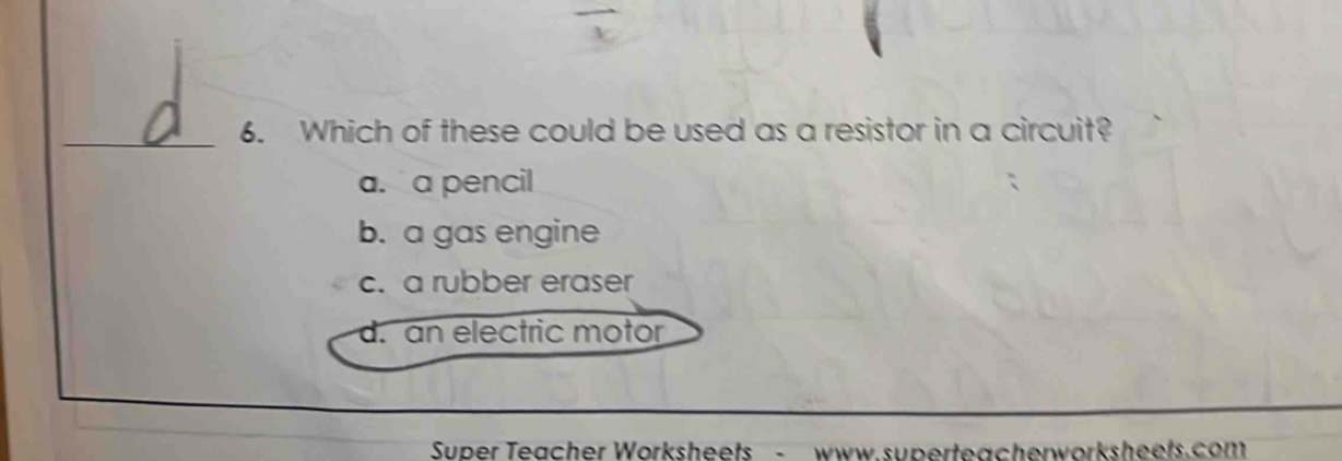 Which of these could be used as a resistor in a circuit?
a.a pencil
b. a gas engine
c. a rubber eraser
d. an electric motor
Super Teacher Worksheets - www.superteacherworksheets.com