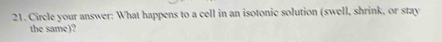 Circle your answer: What happens to a cell in an isotonic solution (swell, shrink, or stay 
the same)?