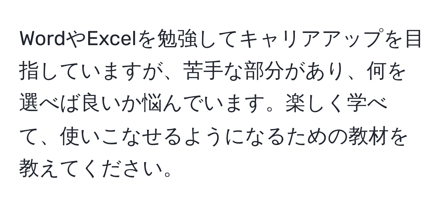 WordやExcelを勉強してキャリアアップを目指していますが、苦手な部分があり、何を選べば良いか悩んでいます。楽しく学べて、使いこなせるようになるための教材を教えてください。