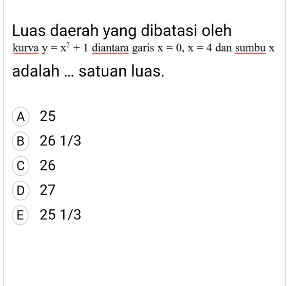 Luas daerah yang dibatasi oleh
kurva y=x^2+1 diantara garis x=0, x=4 dan sumbu x
adalah ... satuan luas.
A 25
B 26 1/3
C 26
D 27
E 25 1/3