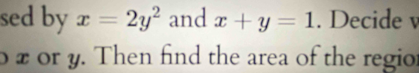 sed by x=2y^2 and x+y=1. Decide v
o z or y. Then find the area of the regior