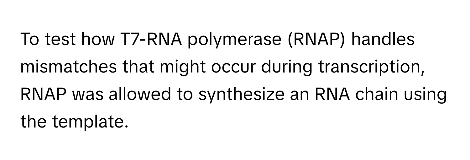 To test how T7-RNA polymerase (RNAP) handles mismatches that might occur during transcription, RNAP was allowed to synthesize an RNA chain using the template.