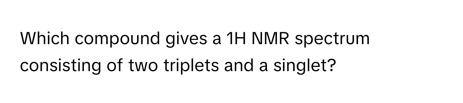 Which compound gives a 1H NMR spectrum consisting of two triplets and a singlet?