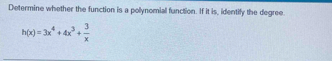 Determine whether the function is a polynomial function. If it is, identify the degree.
h(x)=3x^4+4x^3+ 3/x 