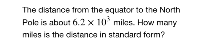 The distance from the equator to the North 
Pole is about 6.2* 10^3miles. How many
miles is the distance in standard form?