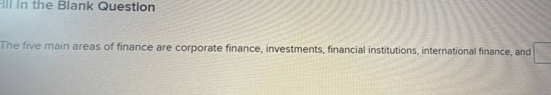 Ill in the Blank Question 
The five main areas of finance are corporate finance, investments, financial institutions, international finance, and