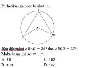 Perhatikan gambar berikut ini.
Jika diketahui ∠ BAO=26° dan ∠ BCO=27°. 
Maka besar ∠ AOC= _ °.
A. 98 C. 102
B. 100 D. 106