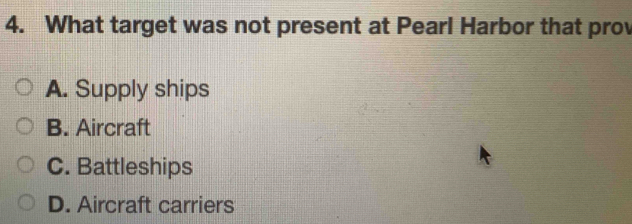 What target was not present at Pearl Harbor that prov
A. Supply ships
B. Aircraft
C. Battleships
D. Aircraft carriers