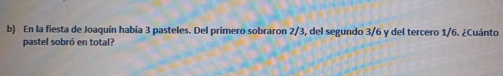 En la fiesta de Joaquín había 3 pasteles. Del primero sobraron 2/3, del segundo 3/6 y del tercero 1/6. ¿Cuánto 
pastel sobró en total?