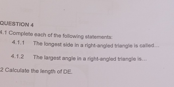 4.1 Complete each of the following statements: 
4.1.1 The longest side in a right-angled triangle is called... 
4.1.2 The largest angle in a right-angled triangle is... 
2 Calculate the length of DE.