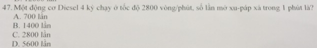 Một động cơ Diesel 4 kỳ chạy ở tốc độ 2800 vòng/phút, số lần mở xu-páp xả trong 1 phút là?
A. 700 lần
B. 1400 lần
C. 2800 lần
D. 5600 lần