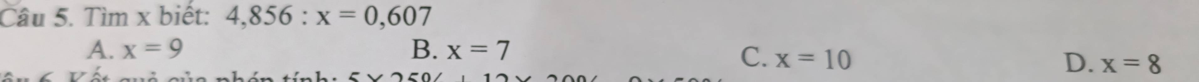 Tìm x biết: 4,856 : x=0,607
A. x=9 B. x=7
e h
5* 250
C. x=10 D. x=8