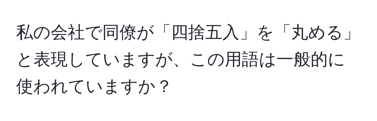 私の会社で同僚が「四捨五入」を「丸める」と表現していますが、この用語は一般的に使われていますか？