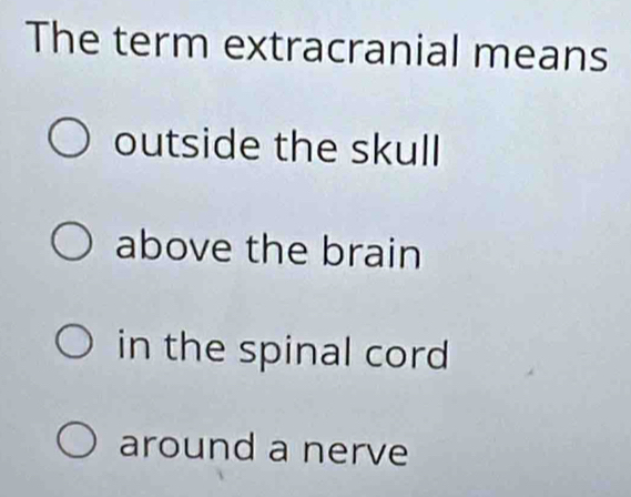 The term extracranial means
outside the skull
above the brain
in the spinal cord
around a nerve