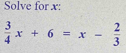 Solve for x :
 3/4 x+6=x- 2/3 