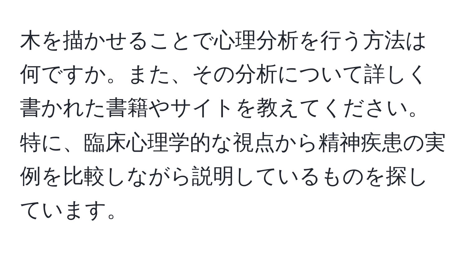 木を描かせることで心理分析を行う方法は何ですか。また、その分析について詳しく書かれた書籍やサイトを教えてください。特に、臨床心理学的な視点から精神疾患の実例を比較しながら説明しているものを探しています。