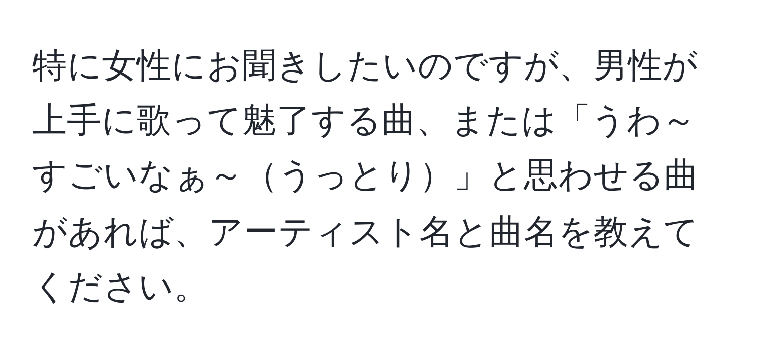 特に女性にお聞きしたいのですが、男性が上手に歌って魅了する曲、または「うわ～すごいなぁ～うっとり」と思わせる曲があれば、アーティスト名と曲名を教えてください。