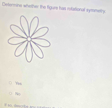 Determine whether the figure has rotational symmetry.
Yes
No
If so, describe any rotati