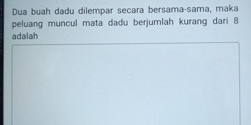 Dua buah dadu dilempar secara bersama-sama, maka 
peluang muncul mata dadu berjumlah kurang dari 8
adalah