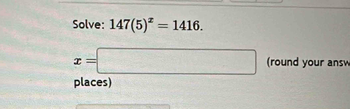 Solve: 147(5)^x=1416.
x=□ (round your ans 
places)