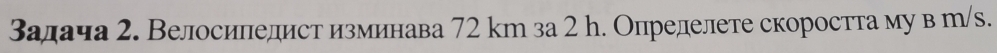 залача 2. Велосипедист изминава 72 km за 2 h. Определете скоростта му в т/s.
