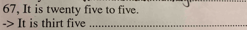 67, It is twenty five to five. 
It is thirt five_